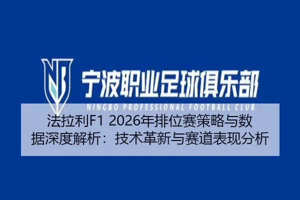 法拉利F1 2026年排位赛策略与数据深度解析：技术革新与赛道表现分析