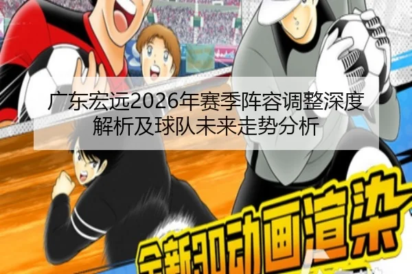 广东宏远2026年赛季阵容调整深度解析及球队未来走势分析