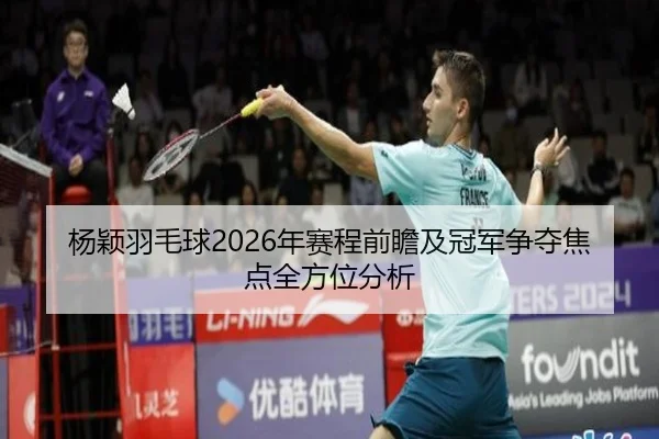 杨颖羽毛球2026年赛程前瞻及冠军争夺焦点全方位分析