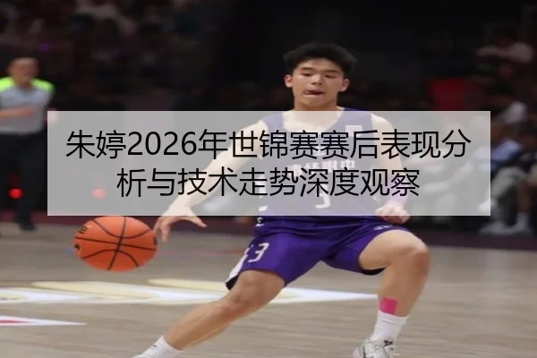 朱婷2026年世锦赛赛后表现分析与技术走势深度观察